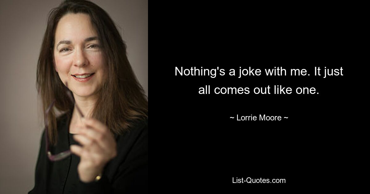 Nothing's a joke with me. It just all comes out like one. — © Lorrie Moore