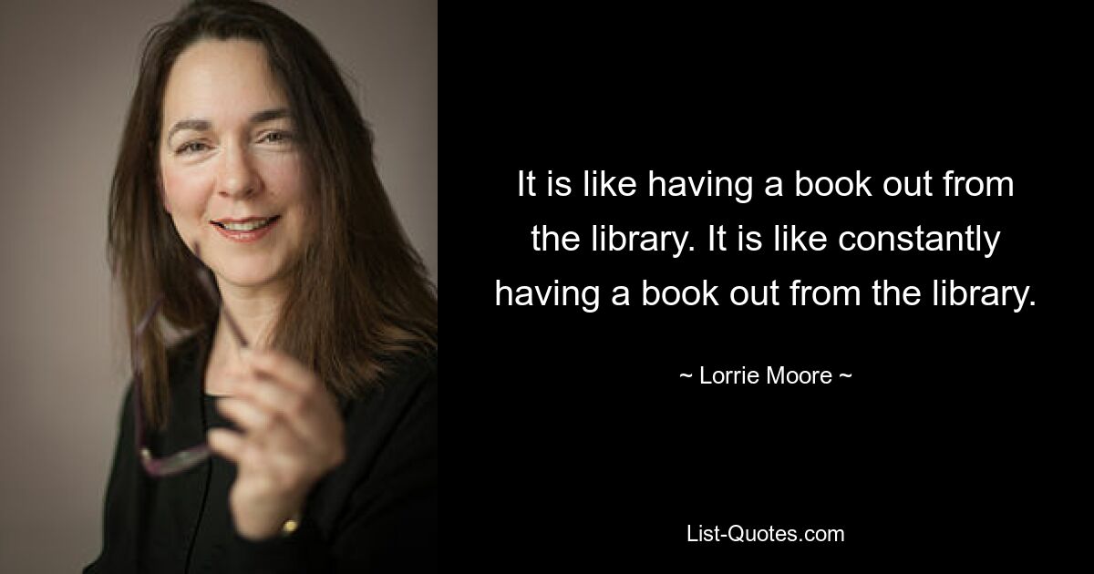 It is like having a book out from the library. It is like constantly having a book out from the library. — © Lorrie Moore