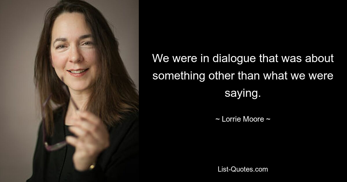 We were in dialogue that was about something other than what we were saying. — © Lorrie Moore