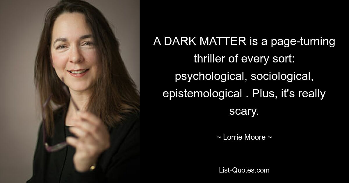 A DARK MATTER is a page-turning thriller of every sort: psychological, sociological, epistemological . Plus, it's really scary. — © Lorrie Moore