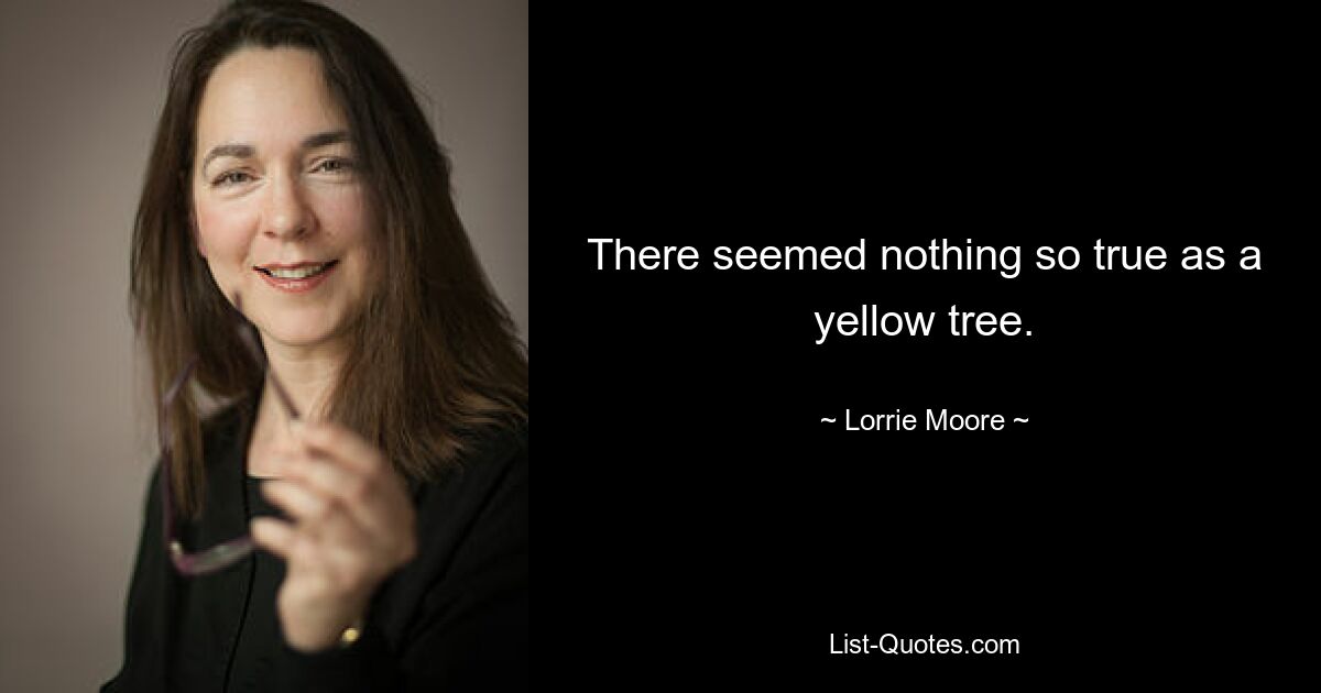 There seemed nothing so true as a yellow tree. — © Lorrie Moore