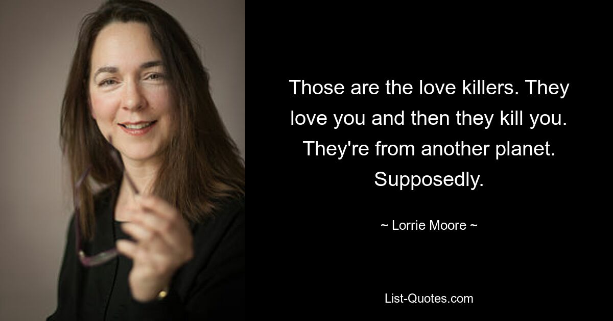 Those are the love killers. They love you and then they kill you. They're from another planet. Supposedly. — © Lorrie Moore