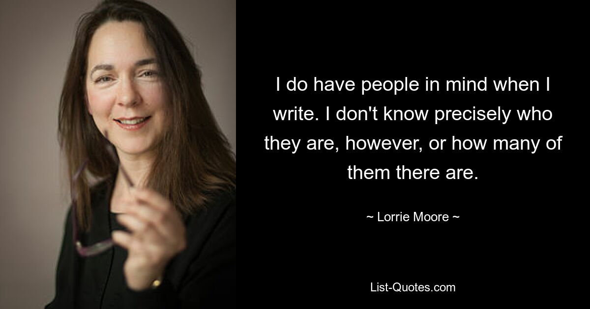 I do have people in mind when I write. I don't know precisely who they are, however, or how many of them there are. — © Lorrie Moore