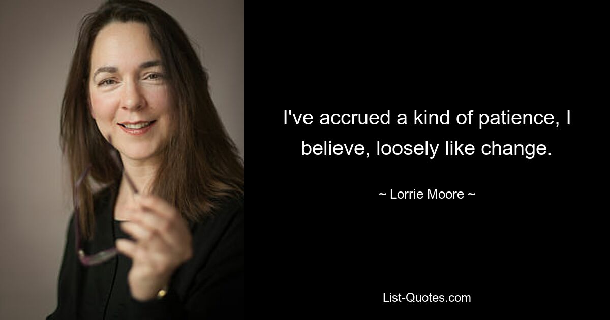 I've accrued a kind of patience, I believe, loosely like change. — © Lorrie Moore