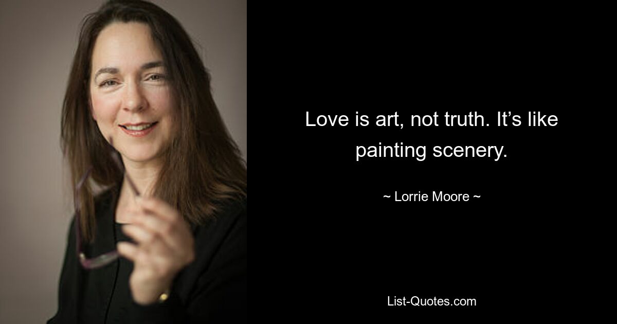 Love is art, not truth. It’s like painting scenery. — © Lorrie Moore