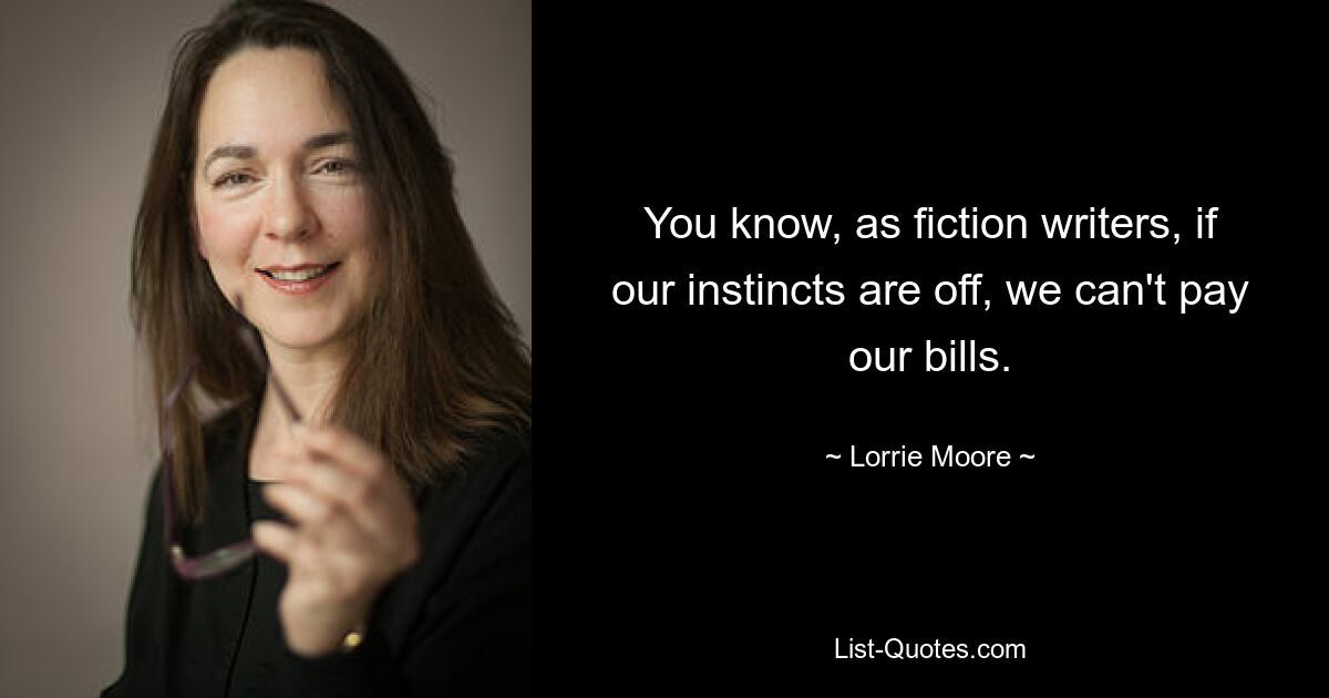 You know, as fiction writers, if our instincts are off, we can't pay our bills. — © Lorrie Moore