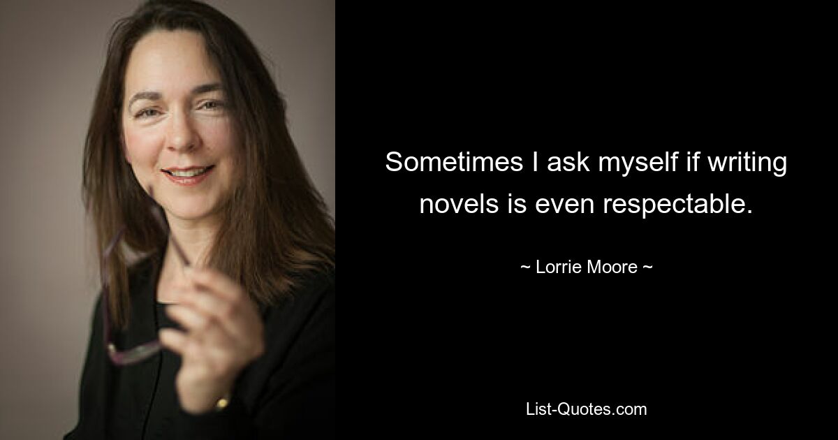 Sometimes I ask myself if writing novels is even respectable. — © Lorrie Moore