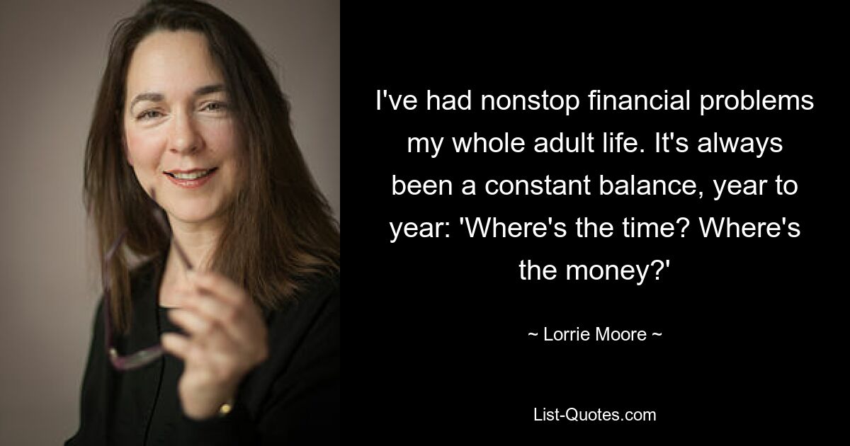 I've had nonstop financial problems my whole adult life. It's always been a constant balance, year to year: 'Where's the time? Where's the money?' — © Lorrie Moore