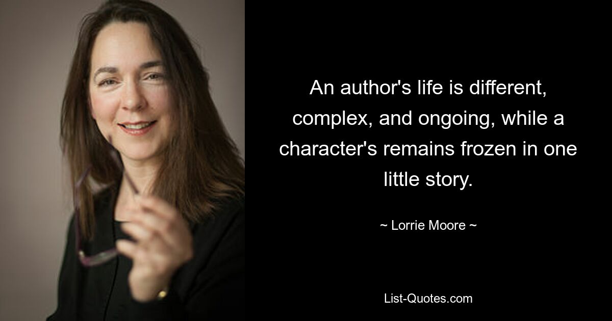 An author's life is different, complex, and ongoing, while a character's remains frozen in one little story. — © Lorrie Moore