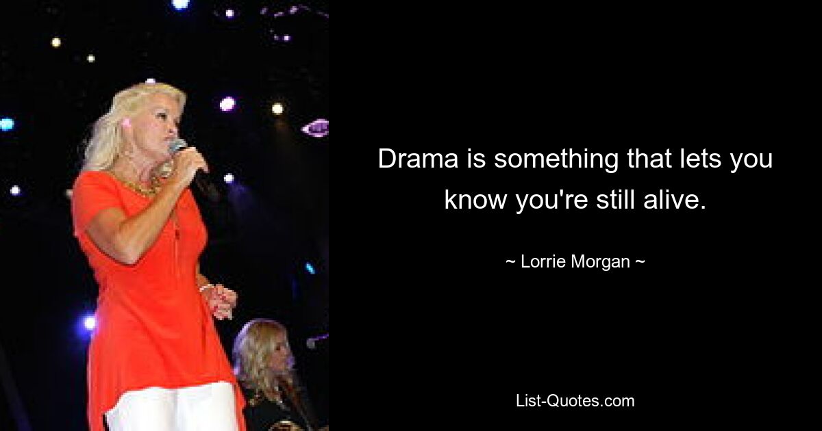 Drama is something that lets you know you're still alive. — © Lorrie Morgan