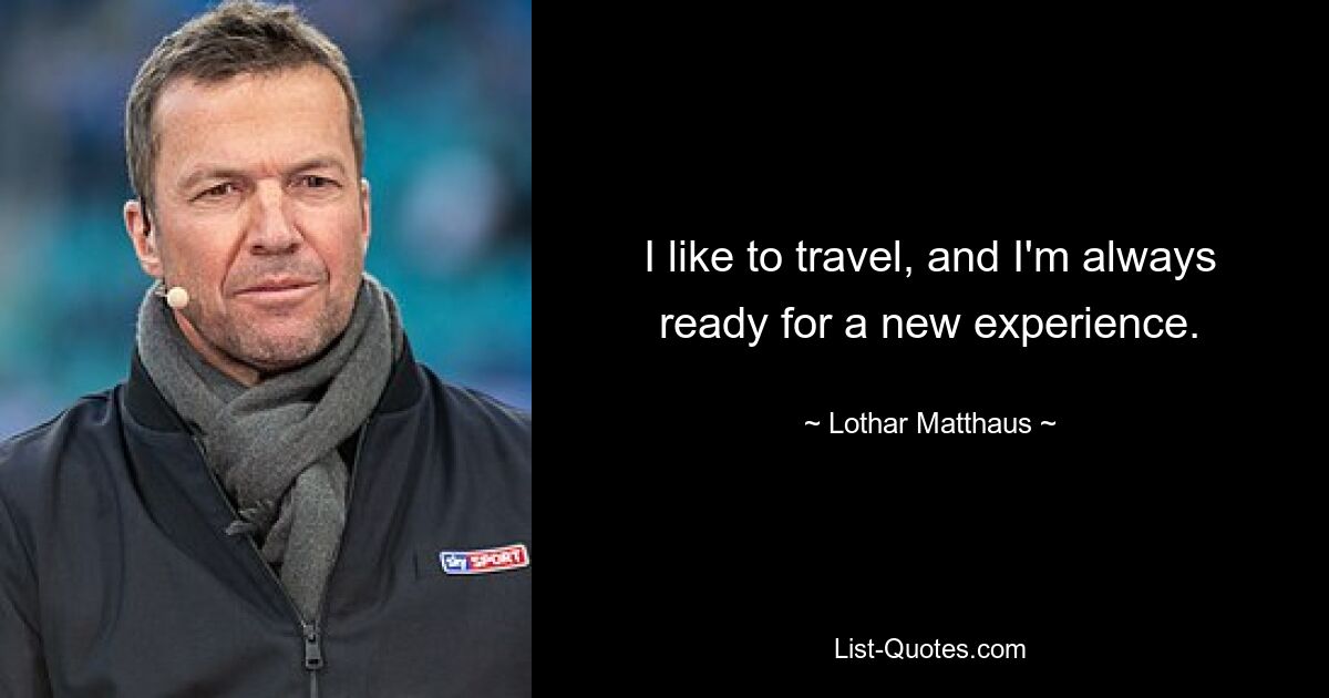 I like to travel, and I'm always ready for a new experience. — © Lothar Matthaus