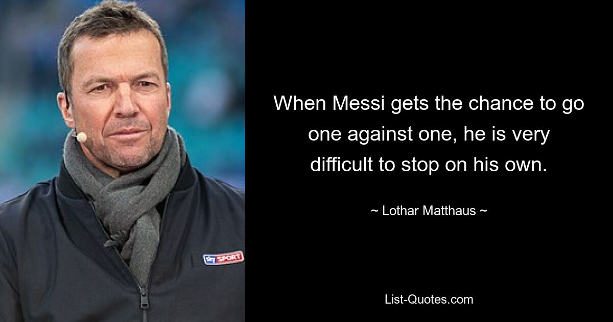 When Messi gets the chance to go one against one, he is very difficult to stop on his own. — © Lothar Matthaus