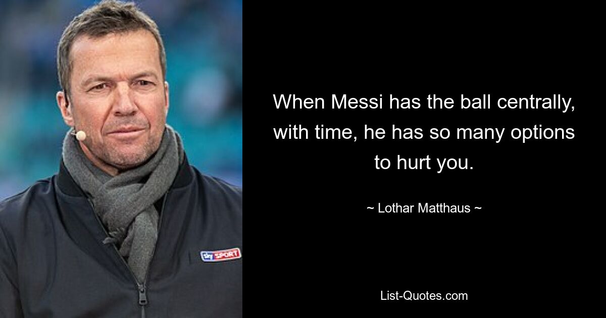 When Messi has the ball centrally, with time, he has so many options to hurt you. — © Lothar Matthaus