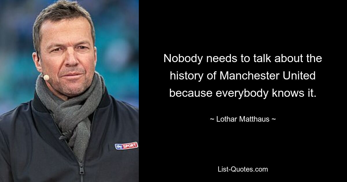 Nobody needs to talk about the history of Manchester United because everybody knows it. — © Lothar Matthaus