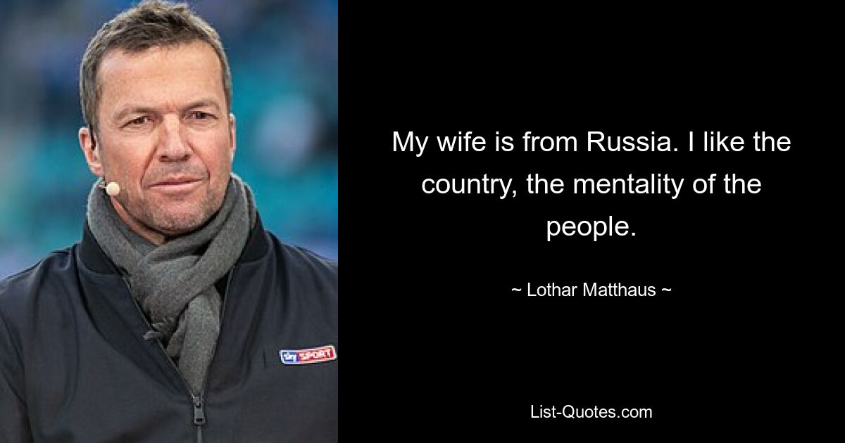 My wife is from Russia. I like the country, the mentality of the people. — © Lothar Matthaus