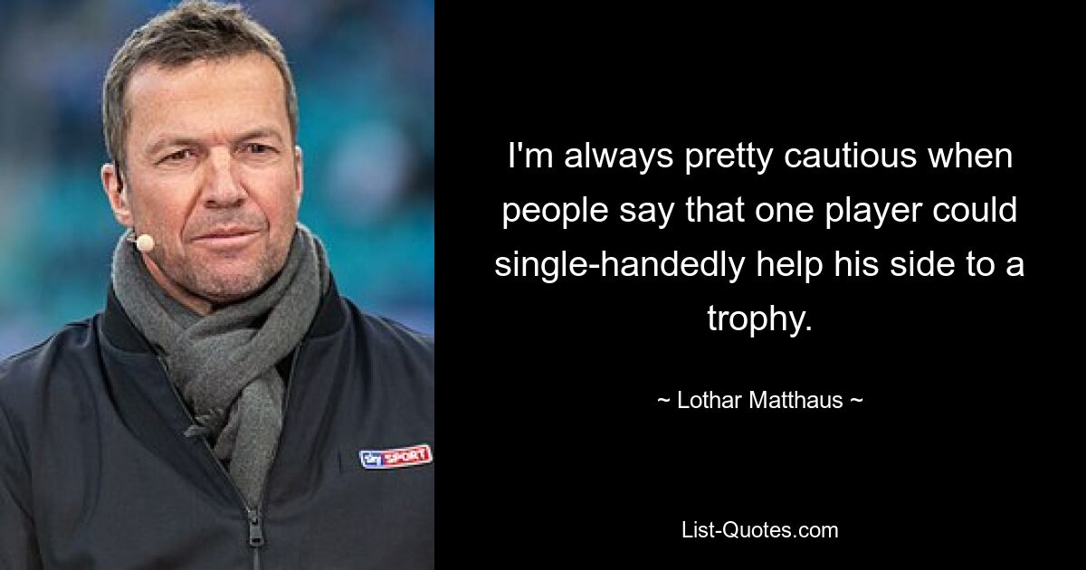 I'm always pretty cautious when people say that one player could single-handedly help his side to a trophy. — © Lothar Matthaus