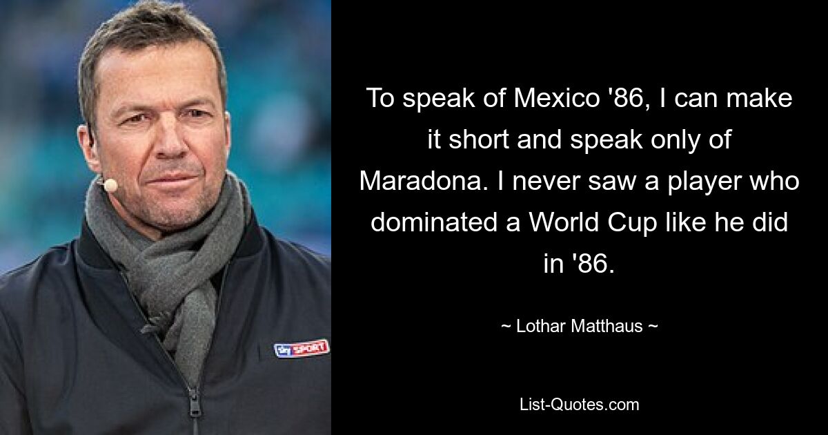 To speak of Mexico '86, I can make it short and speak only of Maradona. I never saw a player who dominated a World Cup like he did in '86. — © Lothar Matthaus