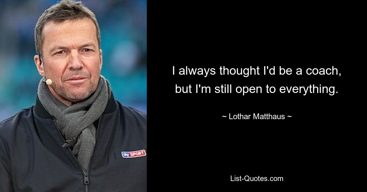 I always thought I'd be a coach, but I'm still open to everything. — © Lothar Matthaus