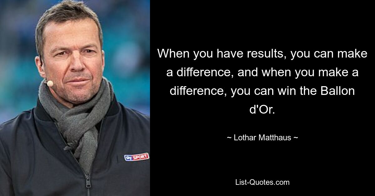 When you have results, you can make a difference, and when you make a difference, you can win the Ballon d'Or. — © Lothar Matthaus