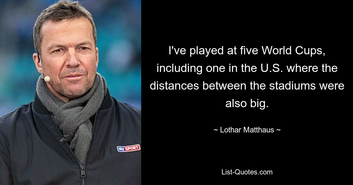 I've played at five World Cups, including one in the U.S. where the distances between the stadiums were also big. — © Lothar Matthaus