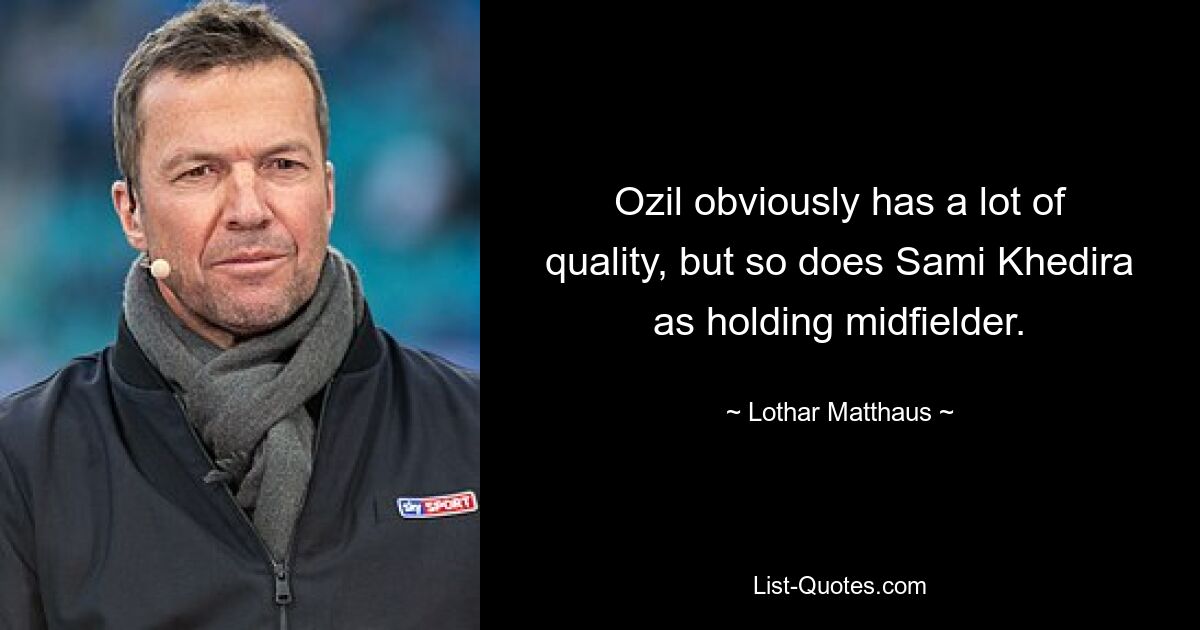 Ozil obviously has a lot of quality, but so does Sami Khedira as holding midfielder. — © Lothar Matthaus