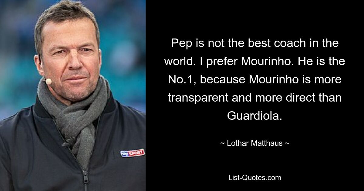 Pep is not the best coach in the world. I prefer Mourinho. He is the No.1, because Mourinho is more transparent and more direct than Guardiola. — © Lothar Matthaus