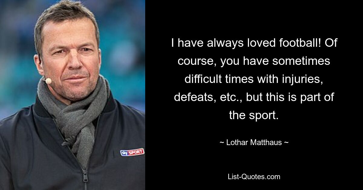 I have always loved football! Of course, you have sometimes difficult times with injuries, defeats, etc., but this is part of the sport. — © Lothar Matthaus