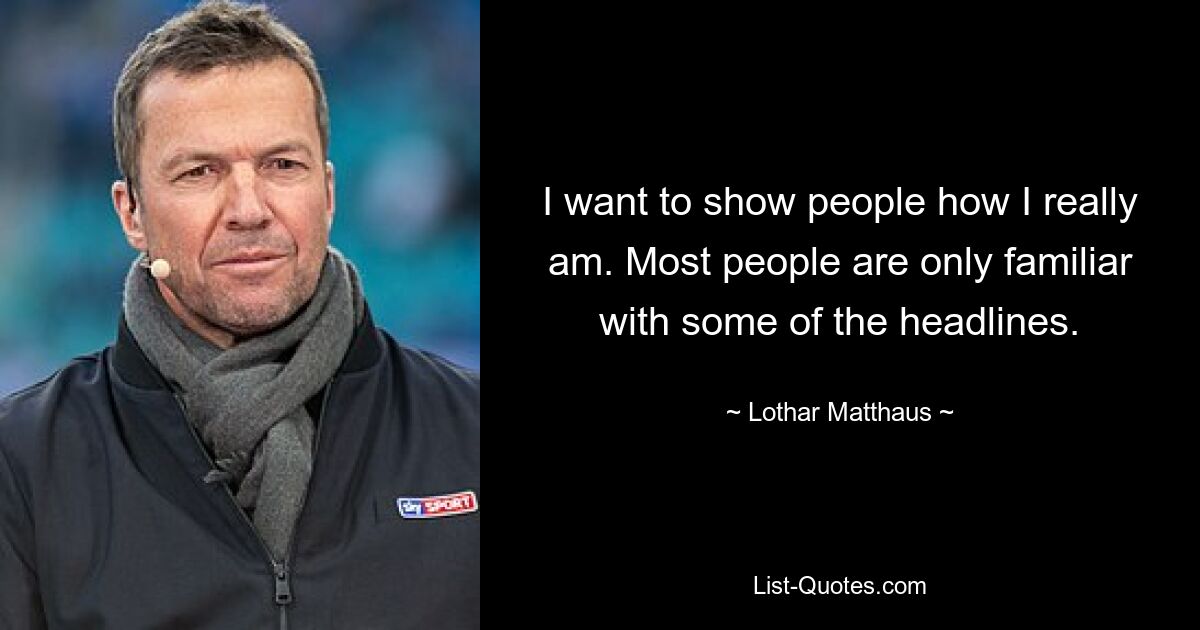 I want to show people how I really am. Most people are only familiar with some of the headlines. — © Lothar Matthaus