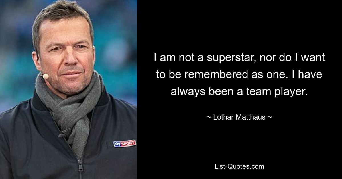 I am not a superstar, nor do I want to be remembered as one. I have always been a team player. — © Lothar Matthaus