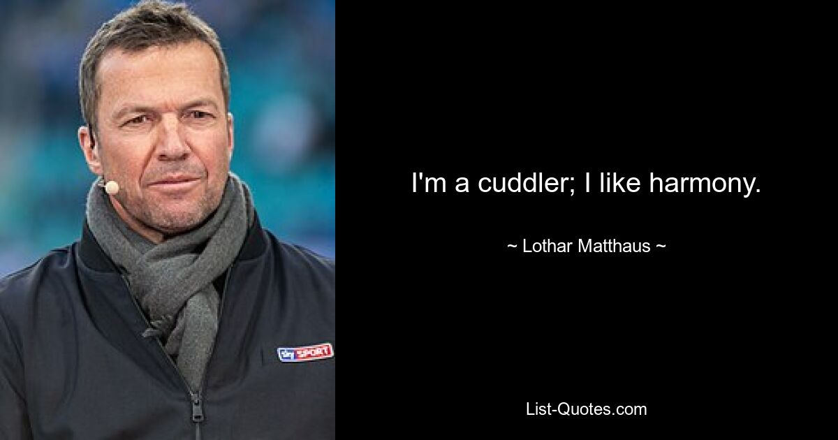 I'm a cuddler; I like harmony. — © Lothar Matthaus