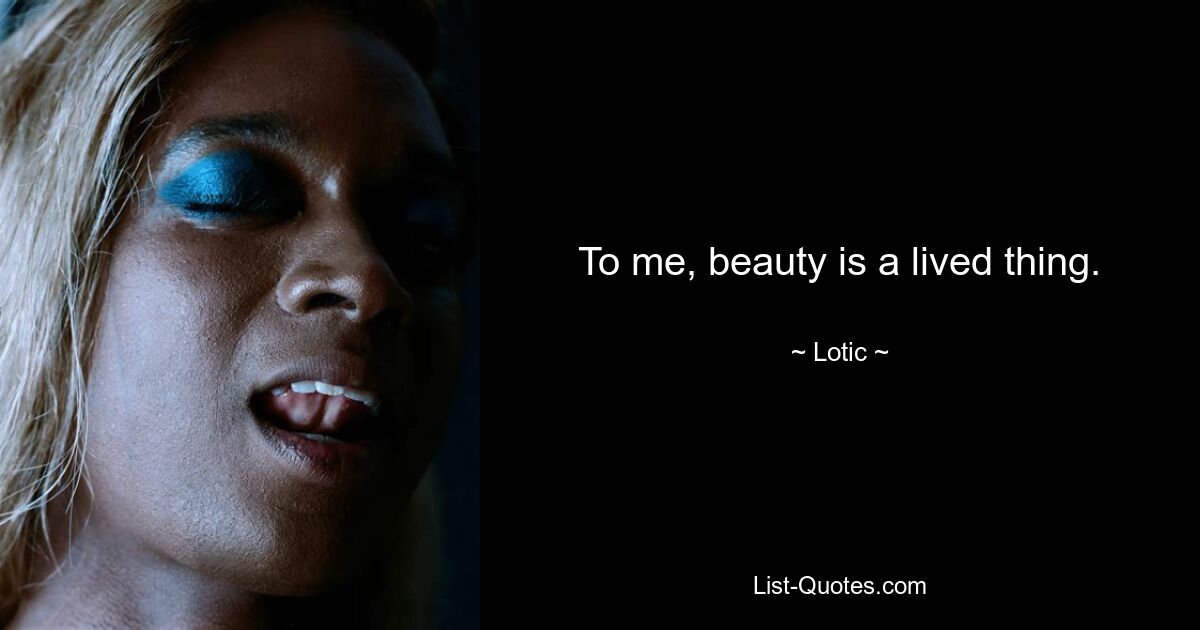 To me, beauty is a lived thing. — © Lotic