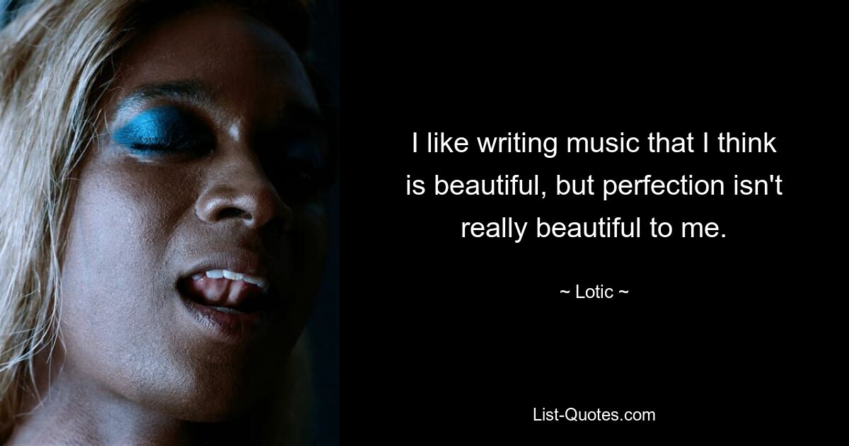 I like writing music that I think is beautiful, but perfection isn't really beautiful to me. — © Lotic