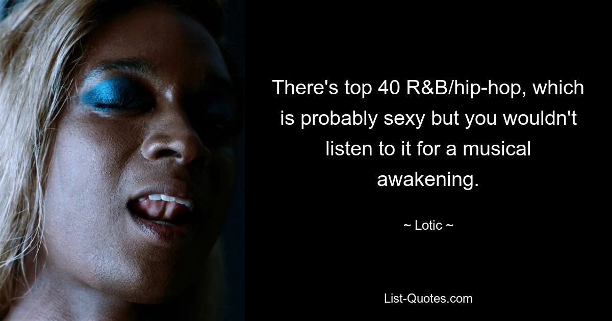 There's top 40 R&B/hip-hop, which is probably sexy but you wouldn't listen to it for a musical awakening. — © Lotic