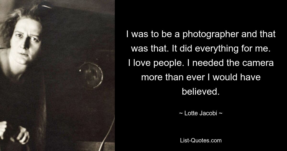 I was to be a photographer and that was that. It did everything for me. I love people. I needed the camera more than ever I would have believed. — © Lotte Jacobi