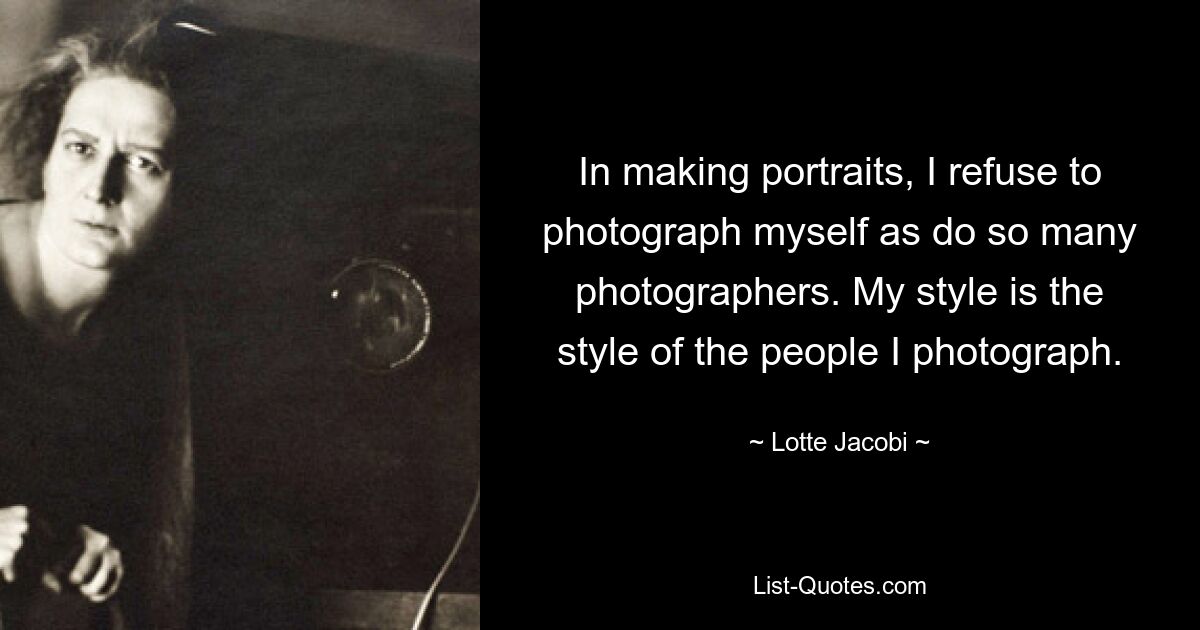 In making portraits, I refuse to photograph myself as do so many photographers. My style is the style of the people I photograph. — © Lotte Jacobi