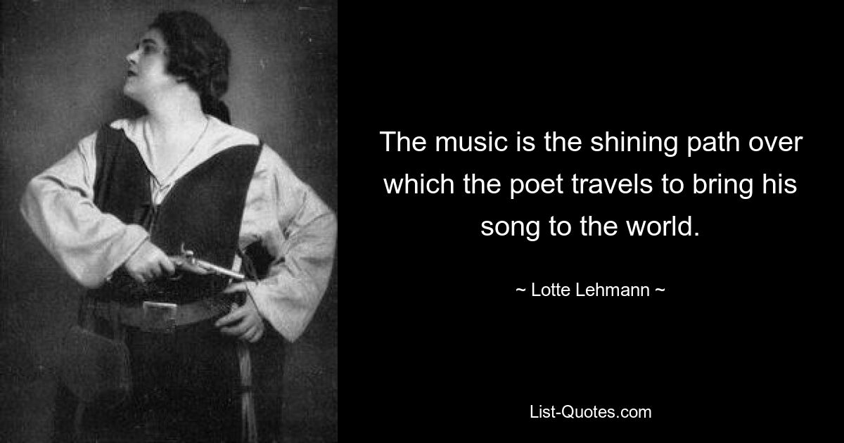 The music is the shining path over which the poet travels to bring his song to the world. — © Lotte Lehmann