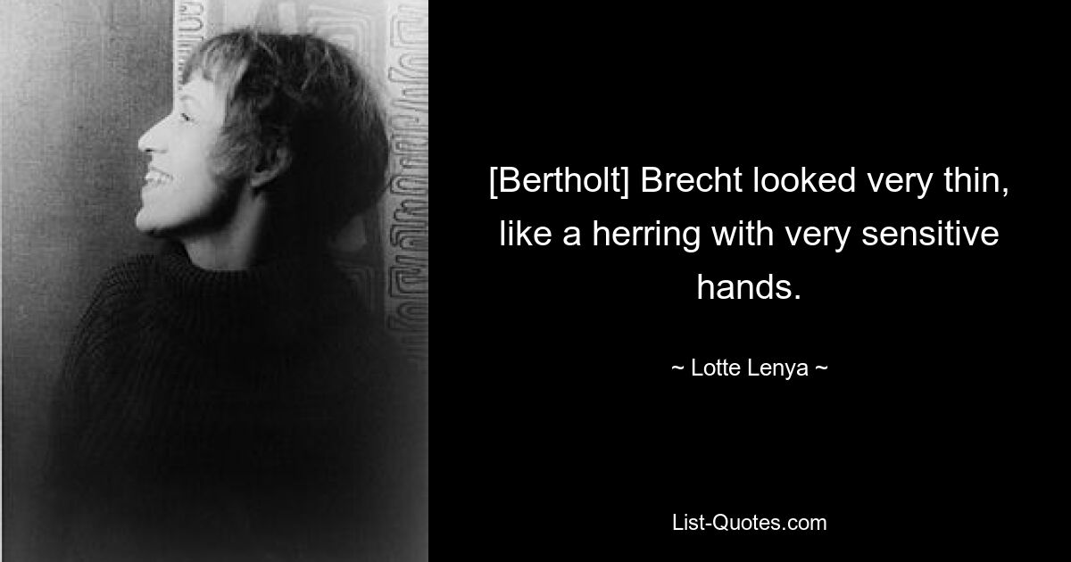 [Bertholt] Brecht looked very thin, like a herring with very sensitive hands. — © Lotte Lenya