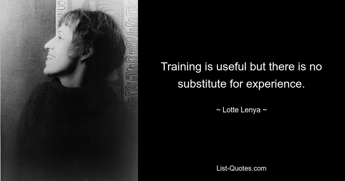 Training is useful but there is no substitute for experience. — © Lotte Lenya