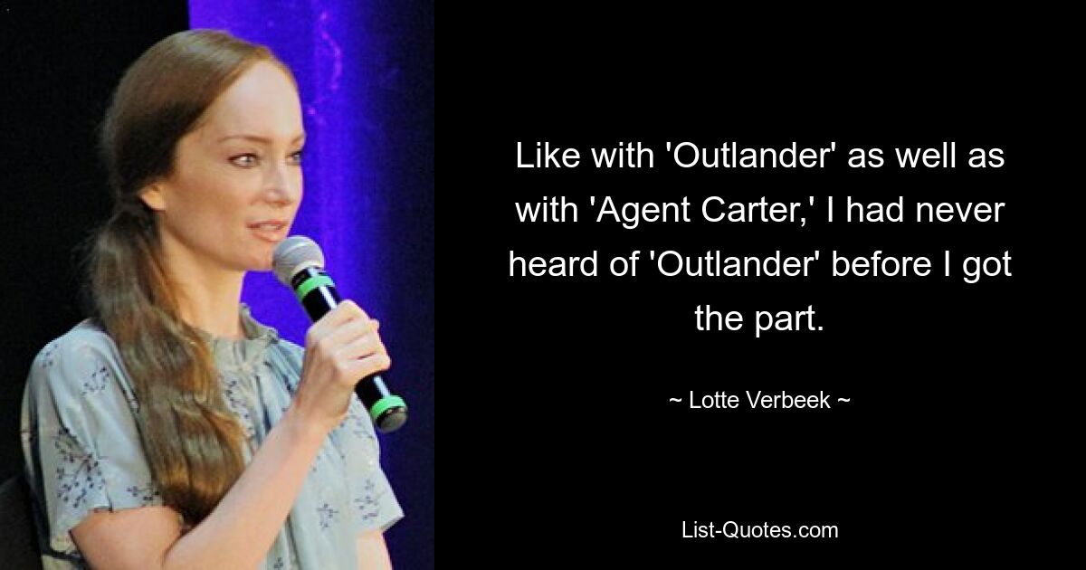 Like with 'Outlander' as well as with 'Agent Carter,' I had never heard of 'Outlander' before I got the part. — © Lotte Verbeek