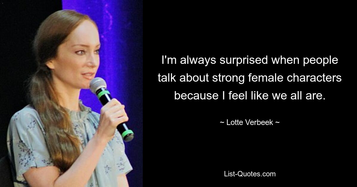 I'm always surprised when people talk about strong female characters because I feel like we all are. — © Lotte Verbeek