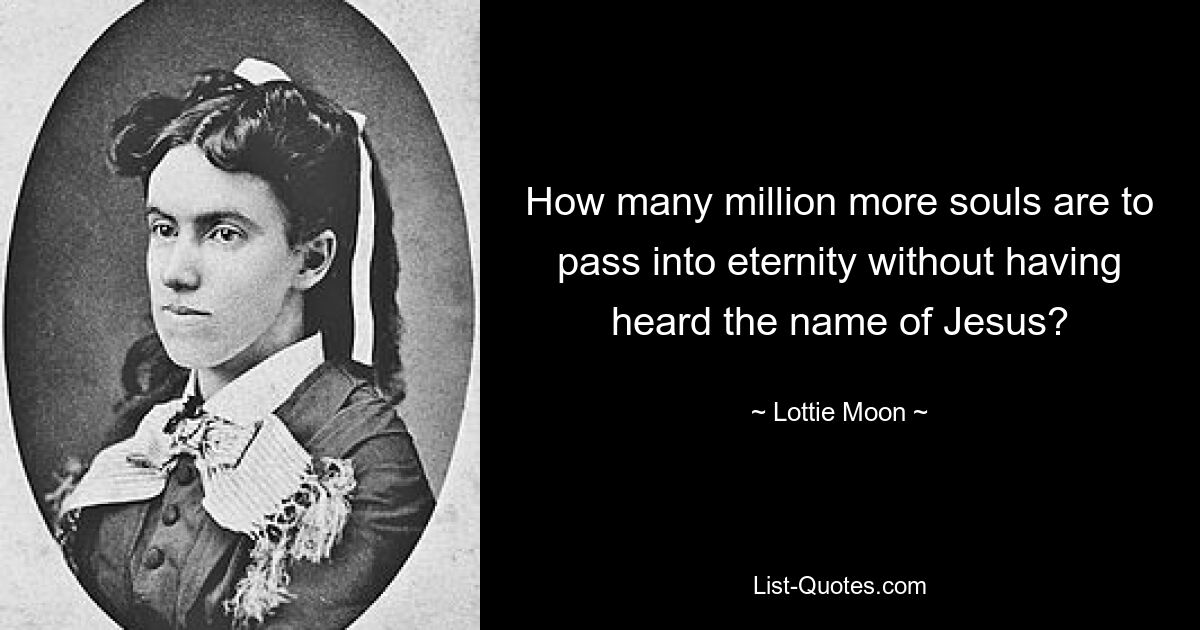 How many million more souls are to pass into eternity without having heard the name of Jesus? — © Lottie Moon