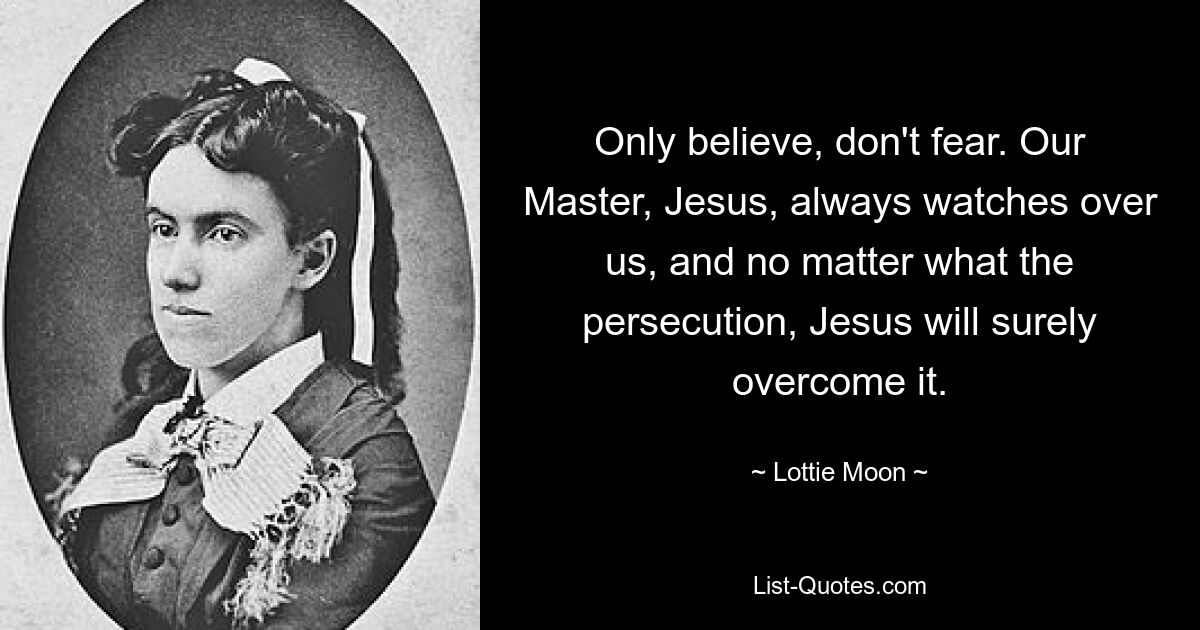 Only believe, don't fear. Our Master, Jesus, always watches over us, and no matter what the persecution, Jesus will surely overcome it. — © Lottie Moon