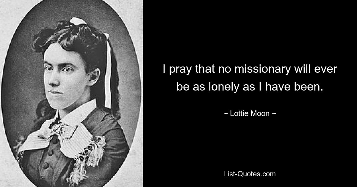 I pray that no missionary will ever be as lonely as I have been. — © Lottie Moon