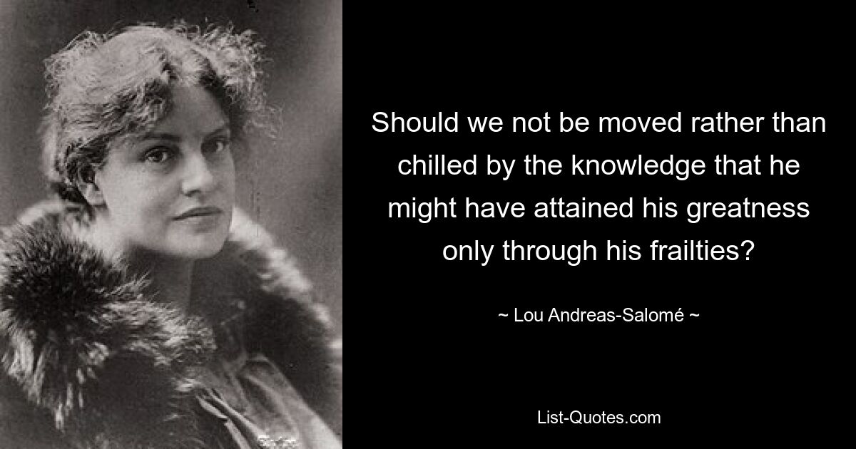 Should we not be moved rather than chilled by the knowledge that he might have attained his greatness only through his frailties? — © Lou Andreas-Salomé