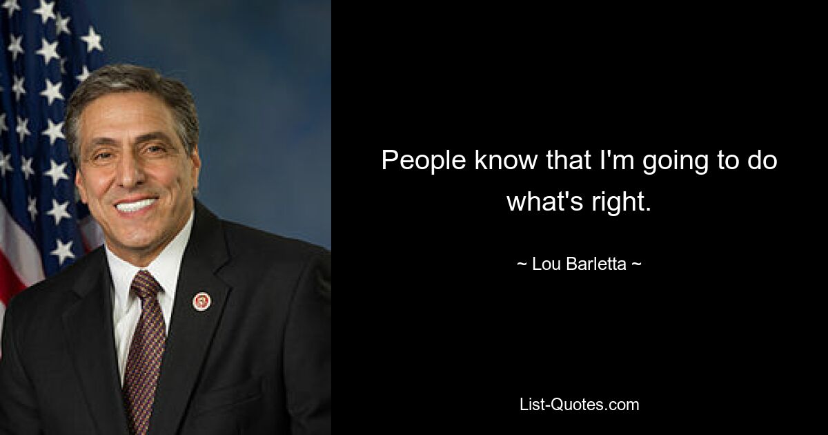 People know that I'm going to do what's right. — © Lou Barletta