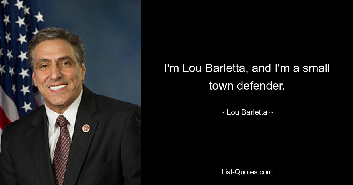 I'm Lou Barletta, and I'm a small town defender. — © Lou Barletta