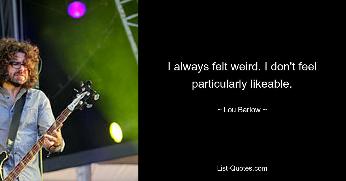 I always felt weird. I don't feel particularly likeable. — © Lou Barlow