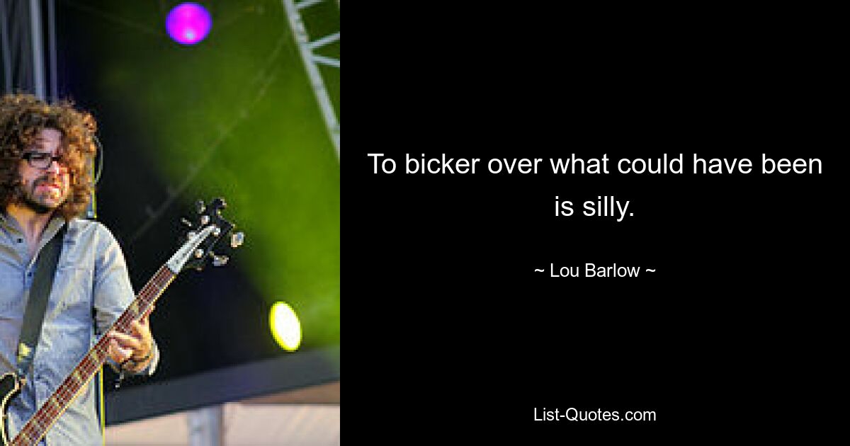 To bicker over what could have been is silly. — © Lou Barlow