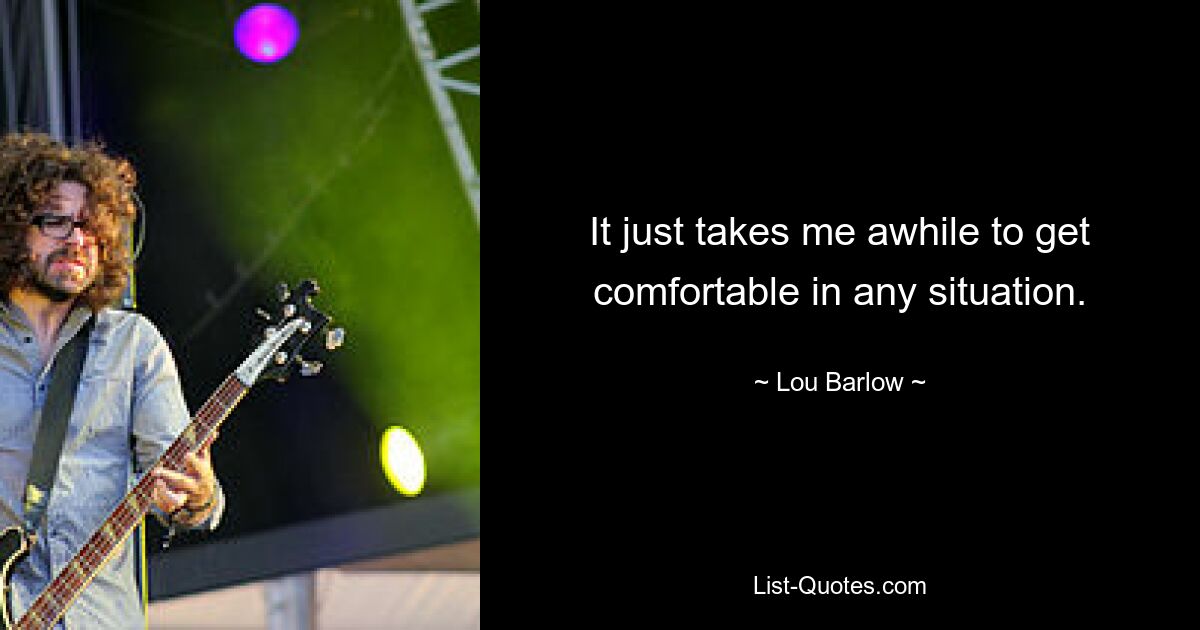 It just takes me awhile to get comfortable in any situation. — © Lou Barlow