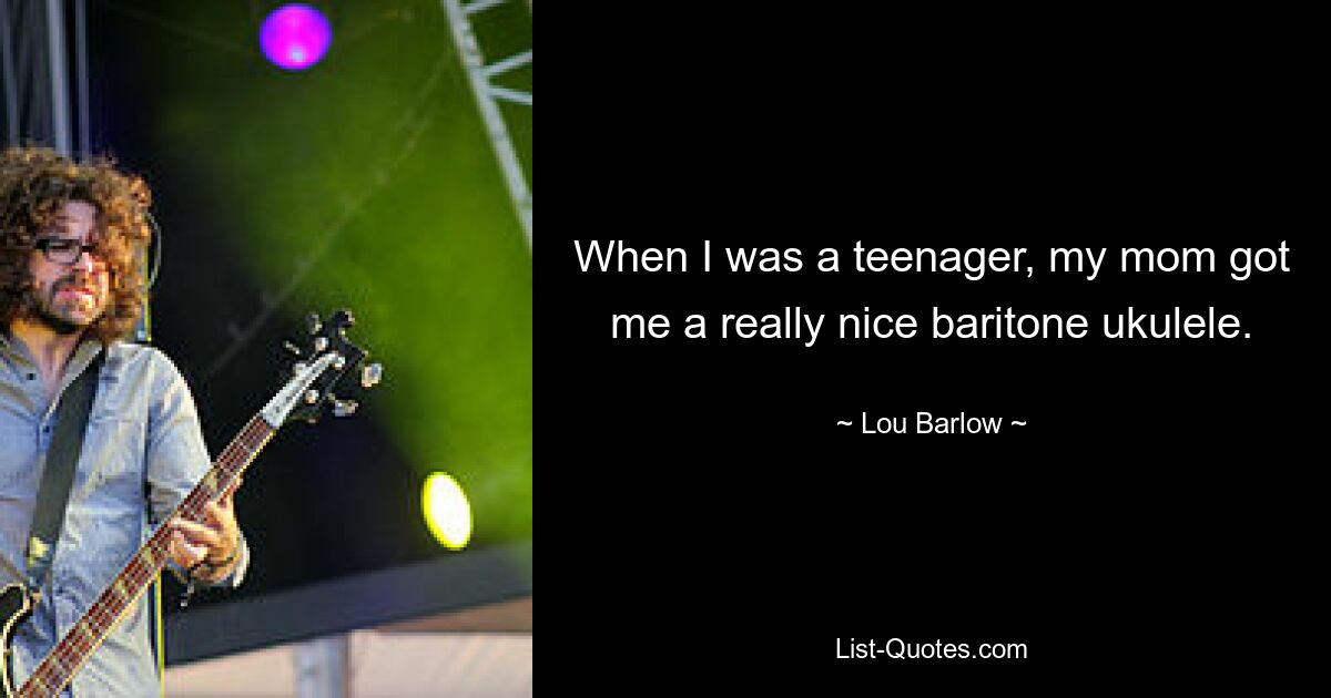 When I was a teenager, my mom got me a really nice baritone ukulele. — © Lou Barlow